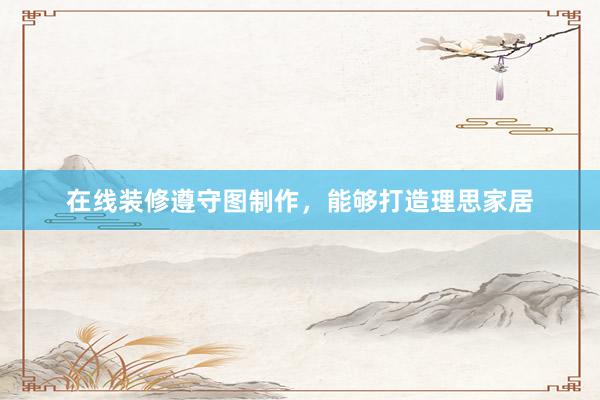 在线装修遵守图制作，能够打造理思家居